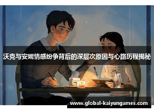 沃克与安妮情感纷争背后的深层次原因与心路历程揭秘