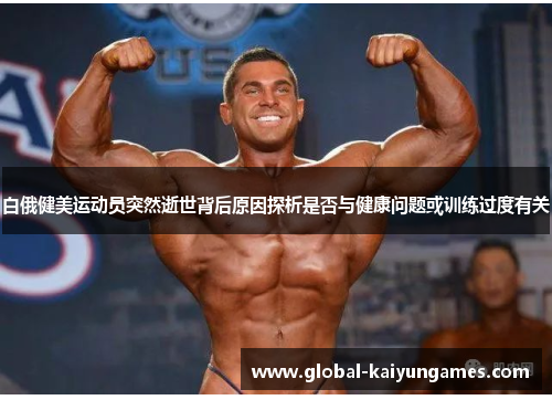 白俄健美运动员突然逝世背后原因探析是否与健康问题或训练过度有关