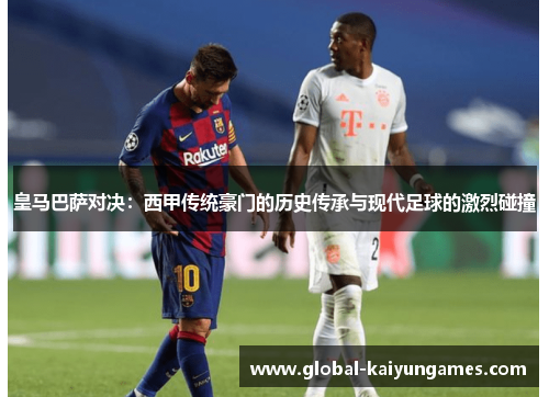 皇马巴萨对决：西甲传统豪门的历史传承与现代足球的激烈碰撞