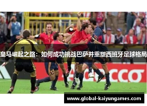 皇马崛起之路：如何成功挑战巴萨并重塑西班牙足球格局