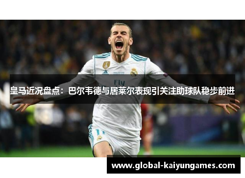 皇马近况盘点：巴尔韦德与居莱尔表现引关注助球队稳步前进