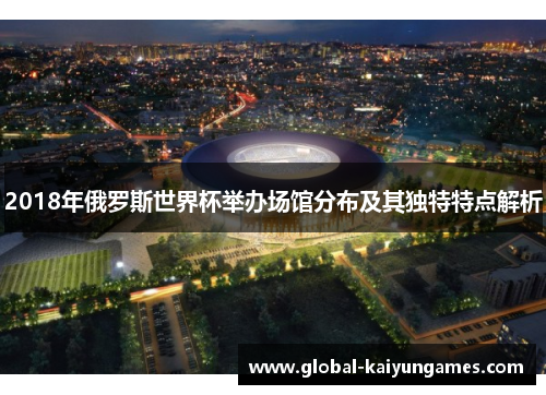2018年俄罗斯世界杯举办场馆分布及其独特特点解析
