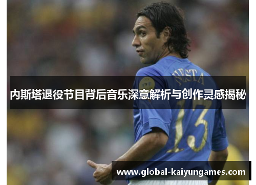 内斯塔退役节目背后音乐深意解析与创作灵感揭秘