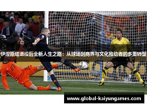 伊涅斯塔退役后全新人生之路：从球场到商界与文化推动者的多重转型