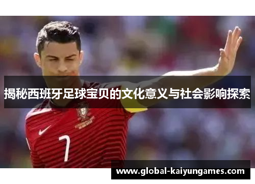 揭秘西班牙足球宝贝的文化意义与社会影响探索