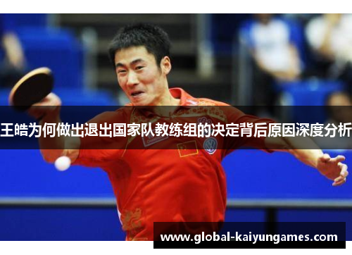 王皓为何做出退出国家队教练组的决定背后原因深度分析