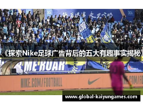 《探索Nike足球广告背后的五大有趣事实揭秘》