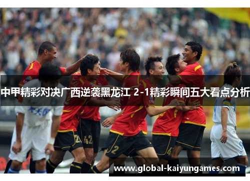 中甲精彩对决广西逆袭黑龙江 2-1精彩瞬间五大看点分析