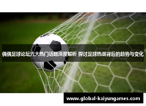 偶偶足球论坛六大热门话题深度解析 探讨足球热潮背后的趋势与变化