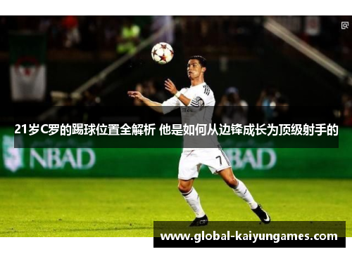 21岁C罗的踢球位置全解析 他是如何从边锋成长为顶级射手的