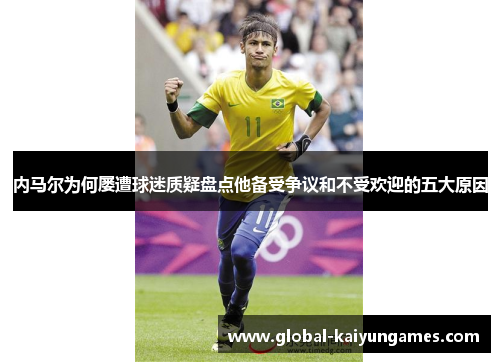 内马尔为何屡遭球迷质疑盘点他备受争议和不受欢迎的五大原因
