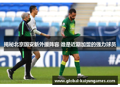 揭秘北京国安新外援阵容 谁是近期加盟的强力球员
