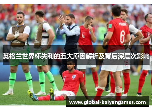 英格兰世界杯失利的五大原因解析及背后深层次影响