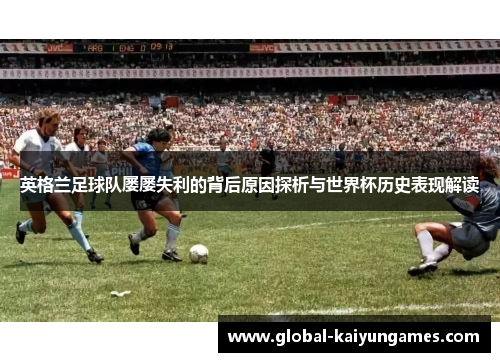 英格兰足球队屡屡失利的背后原因探析与世界杯历史表现解读