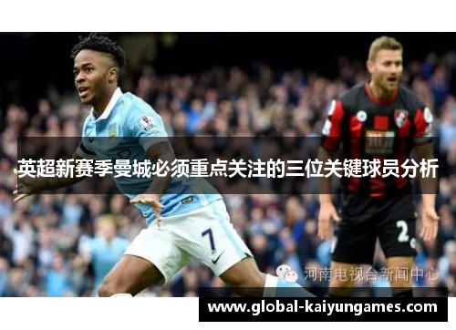 英超新赛季曼城必须重点关注的三位关键球员分析