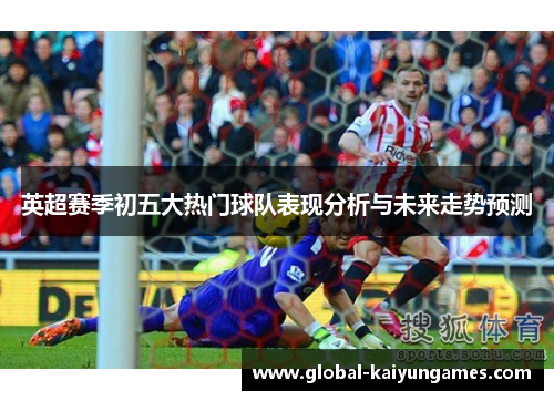 英超赛季初五大热门球队表现分析与未来走势预测