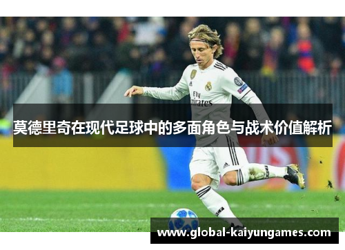 莫德里奇在现代足球中的多面角色与战术价值解析