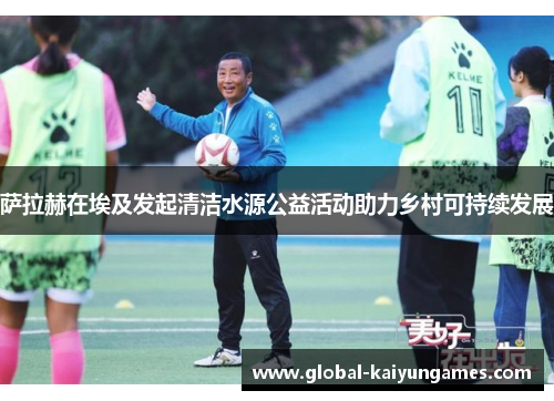 萨拉赫在埃及发起清洁水源公益活动助力乡村可持续发展