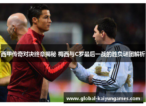 西甲传奇对决终章揭秘 梅西与C罗最后一战的胜负谜团解析