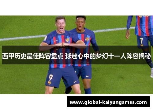 西甲历史最佳阵容盘点 球迷心中的梦幻十一人阵容揭秘