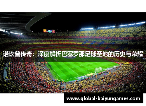 诺坎普传奇：深度解析巴塞罗那足球圣地的历史与荣耀