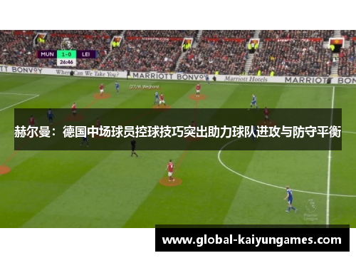 赫尔曼：德国中场球员控球技巧突出助力球队进攻与防守平衡