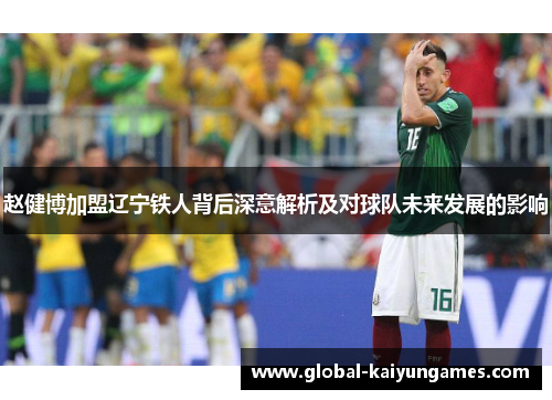赵健博加盟辽宁铁人背后深意解析及对球队未来发展的影响