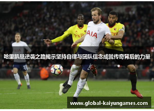 哈里凯恩逆袭之路揭示坚持自律与团队信念成就传奇背后的力量