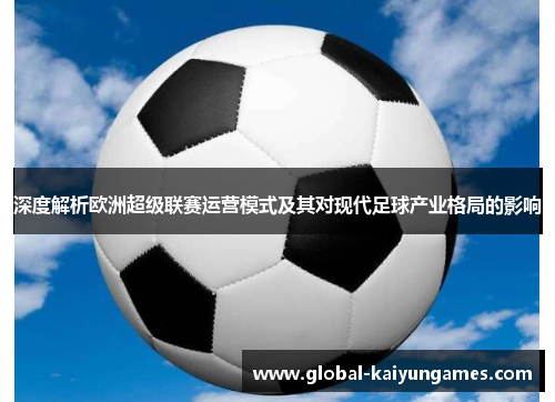 深度解析欧洲超级联赛运营模式及其对现代足球产业格局的影响