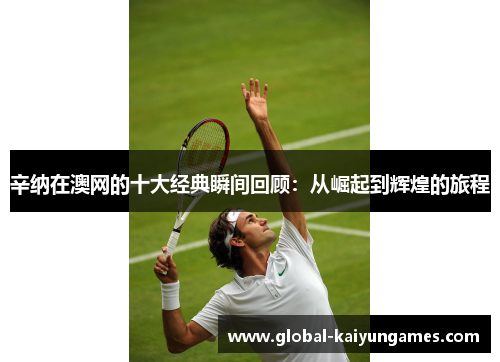 辛纳在澳网的十大经典瞬间回顾：从崛起到辉煌的旅程
