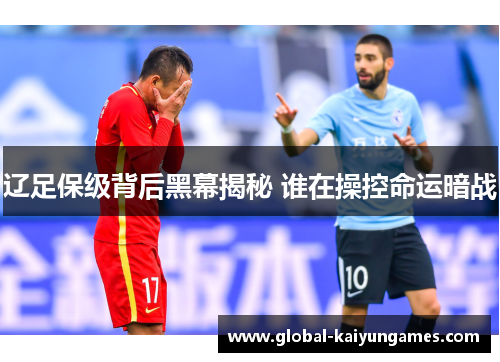 辽足保级背后黑幕揭秘 谁在操控命运暗战