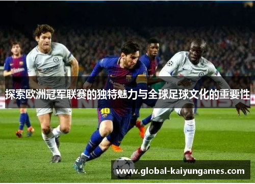 探索欧洲冠军联赛的独特魅力与全球足球文化的重要性