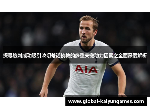 探寻热刺成功吸引波切蒂诺执教的多重关键动力因素之全面深度解析