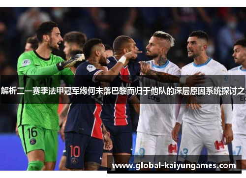 解析二一赛季法甲冠军缘何未落巴黎而归于他队的深层原因系统探讨之