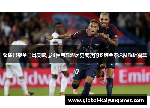 聚焦巴黎圣日耳曼欧冠征程与辉煌历史成就的多维全景深度解析篇章